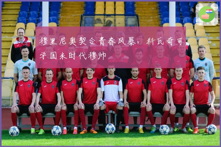 穆里尼奥契合青春风暴，科瓦奇可学国米时代穆帅