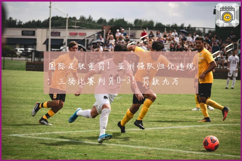 国际足联重罚！亚洲强队归化违规：三场比赛判负0-3！罚款九万
