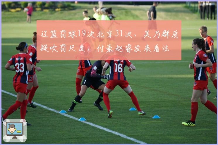 辽篮罚球19次北京31次，吴乃群质疑吹罚尺度，付豪赵睿发表看法