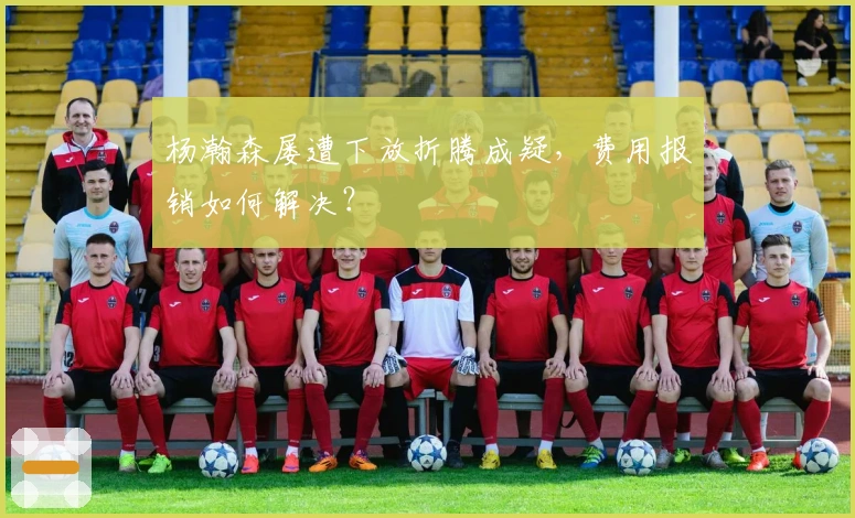 杨瀚森屡遭下放折腾成疑，费用报销如何解决？