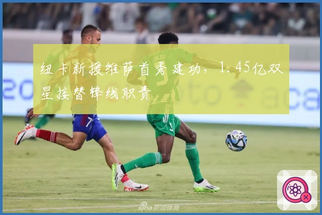 纽卡新援维萨首秀建功，1.45亿双星接替锋线职责