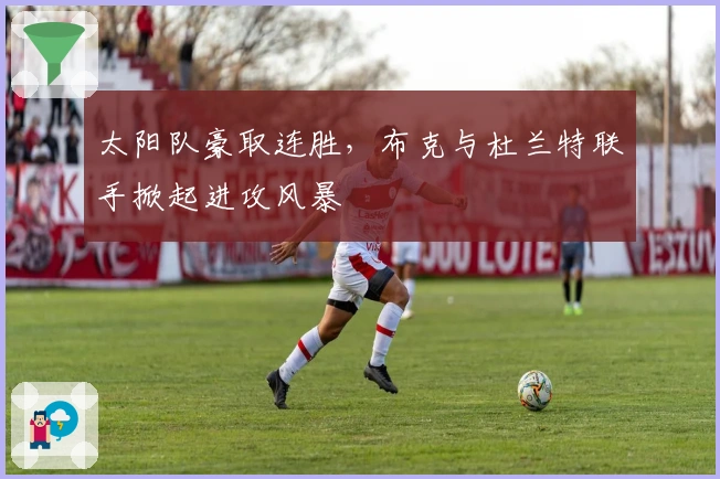 太阳队豪取连胜，布克与杜兰特联手掀起进攻风暴