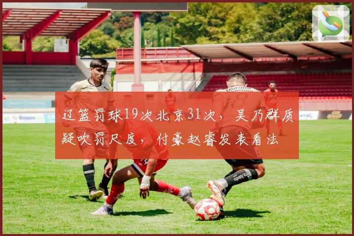 辽篮罚球19次北京31次，吴乃群质疑吹罚尺度，付豪赵睿发表看法