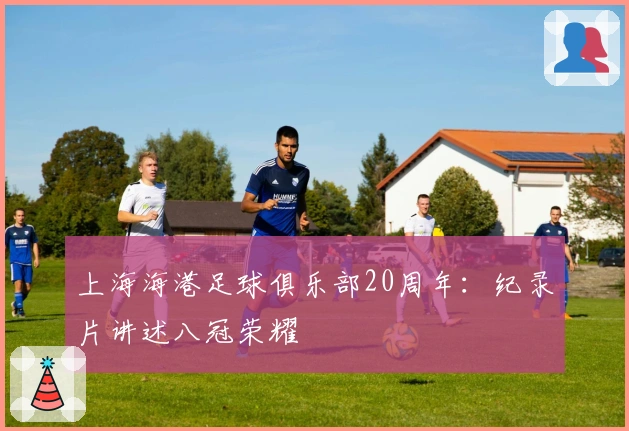 上海海港足球俱乐部20周年：纪录片讲述八冠荣耀