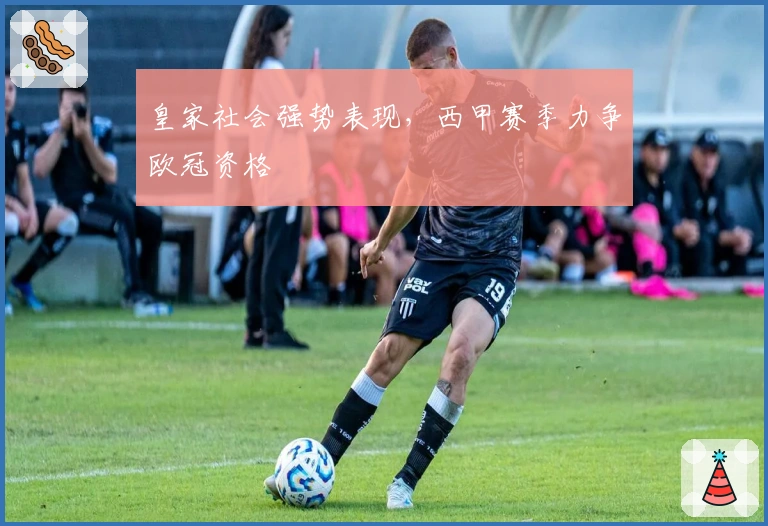 皇家社会强势表现，西甲赛季力争欧冠资格