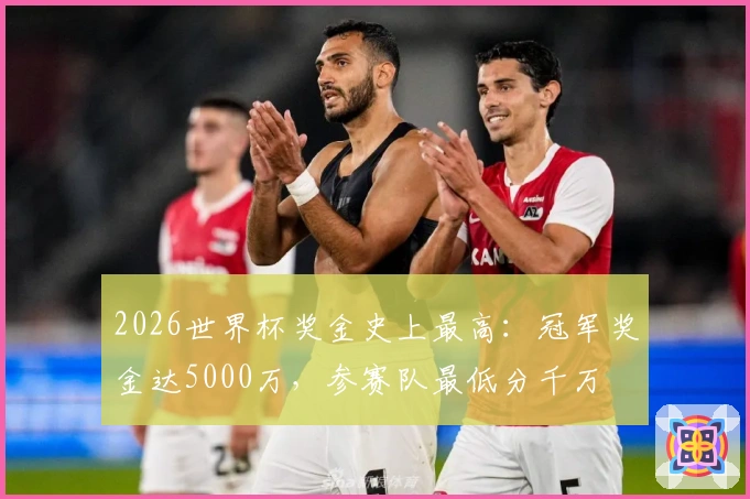 2026世界杯奖金史上最高：冠军奖金达5000万，参赛队最低分千万