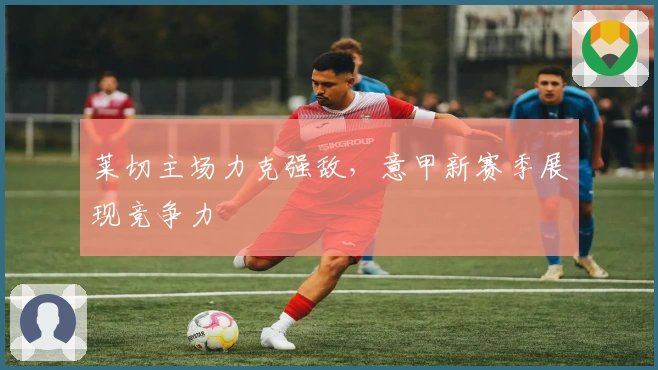 莱切主场力克强敌，意甲新赛季展现竞争力