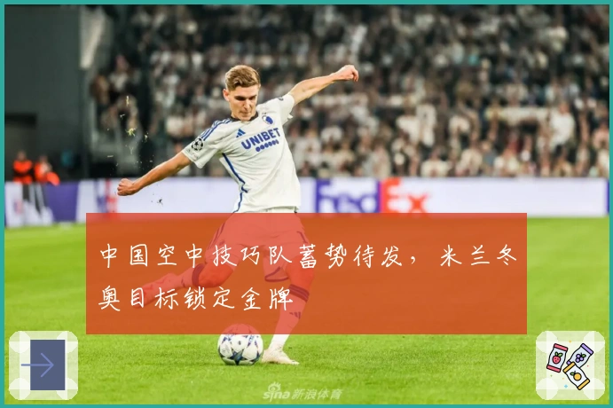 中国空中技巧队蓄势待发，米兰冬奥目标锁定金牌