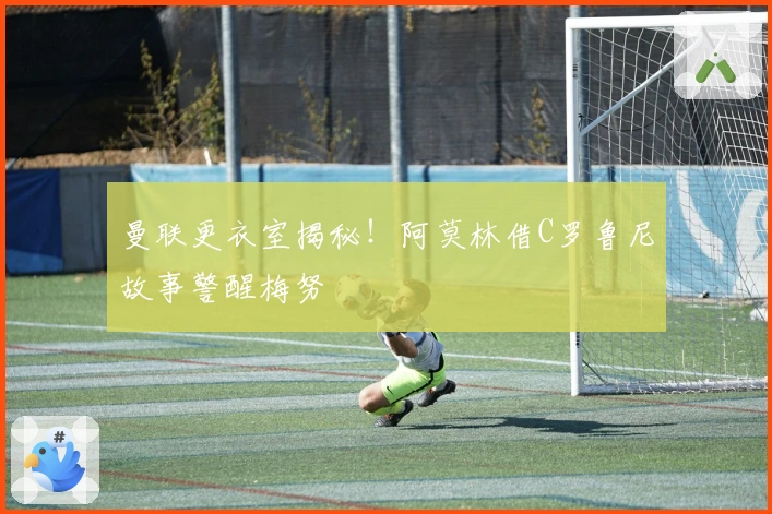 曼联更衣室揭秘！阿莫林借C罗鲁尼故事警醒梅努