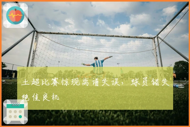 土超比赛惊现离谱失误，球员错失绝佳良机