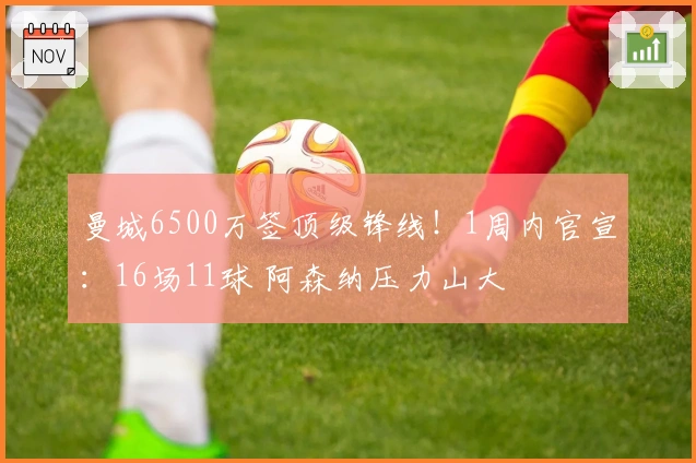曼城6500万签顶级锋线！1周内官宣：16场11球 阿森纳压力山大