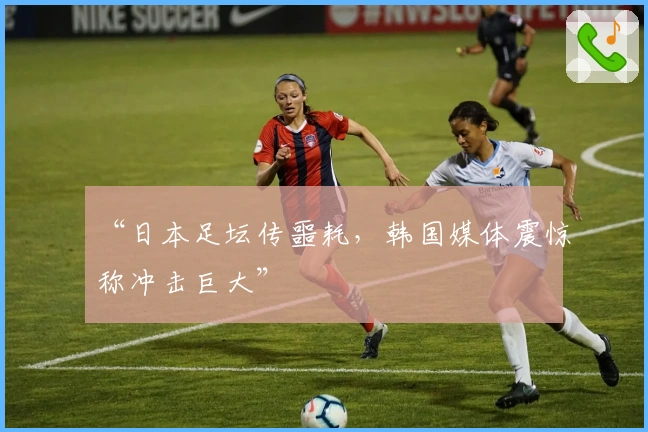 “日本足坛传噩耗，韩国媒体震惊称冲击巨大”
