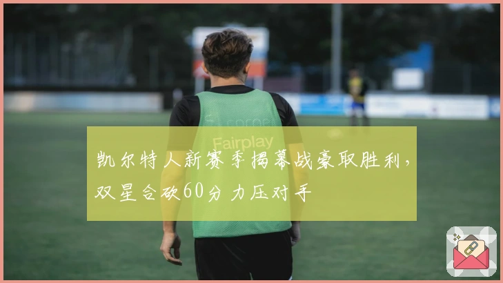 凯尔特人新赛季揭幕战豪取胜利，双星合砍60分力压对手