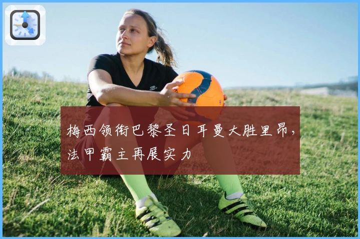 梅西领衔巴黎圣日耳曼大胜里昂，法甲霸主再展实力