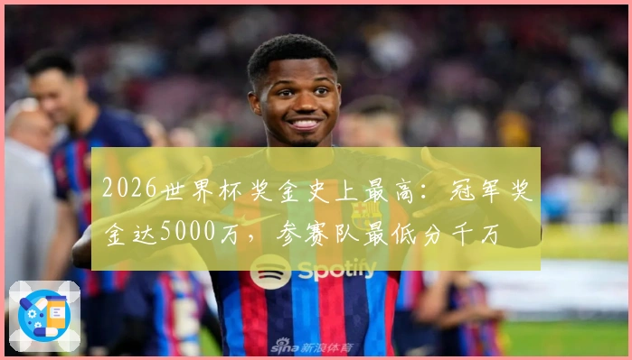 2026世界杯奖金史上最高：冠军奖金达5000万，参赛队最低分千万