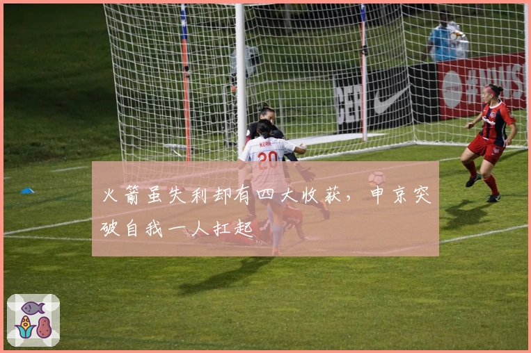 火箭虽失利却有四大收获，申京突破自我一人扛起